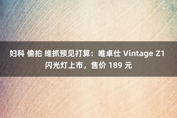 妇科 偷拍 维抓预见打算：唯卓仕 Vintage Z1 闪光灯上市，售价 189 元