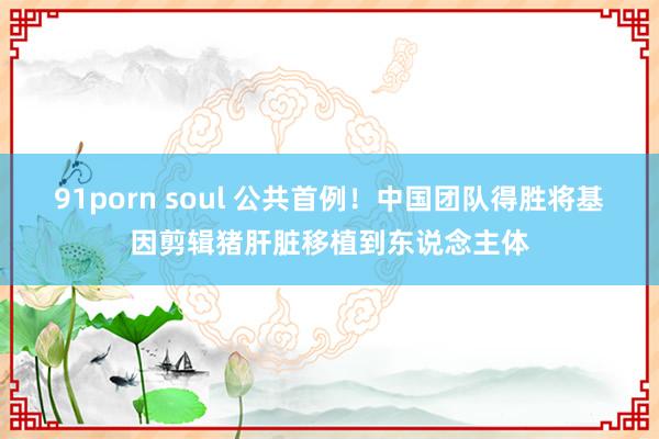 91porn soul 公共首例！中国团队得胜将基因剪辑猪肝脏移植到东说念主体